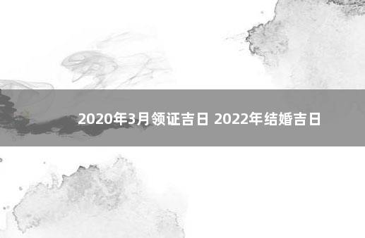 2020年3月领证吉日 2022年结婚吉日