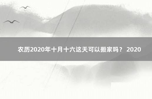 农历2020年十月十六这天可以搬家吗？ 2020适合搬家的黄道吉日