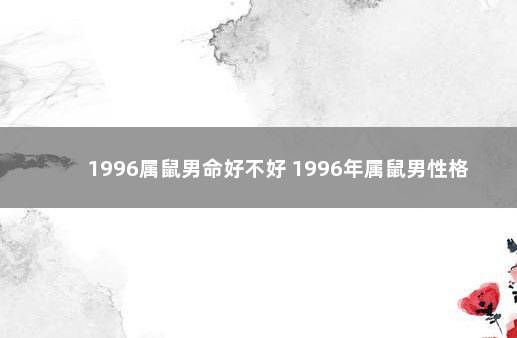 1996属鼠男命好不好 1996年属鼠男性格