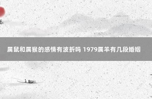 属鼠和属猴的感情有波折吗 1979属羊有几段婚姻