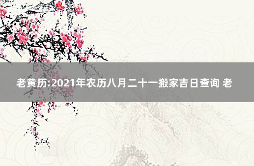 老黄历:2021年农历八月二十一搬家吉日查询 老黄历搬家吉日