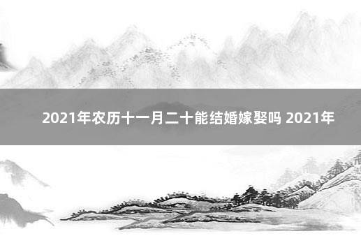 2021年农历十一月二十能结婚嫁娶吗 2021年农历十月二十一结婚好不好