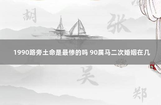 1990路旁土命是最惨的吗 90属马二次婚姻在几岁