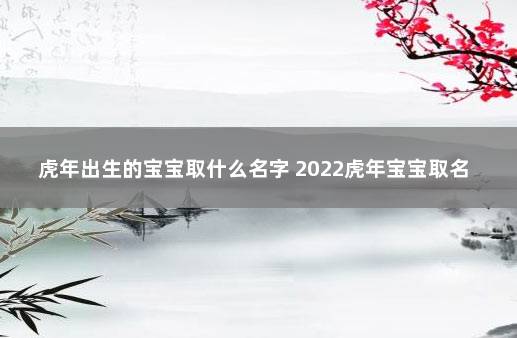 虎年出生的宝宝取什么名字 2022虎年宝宝取名