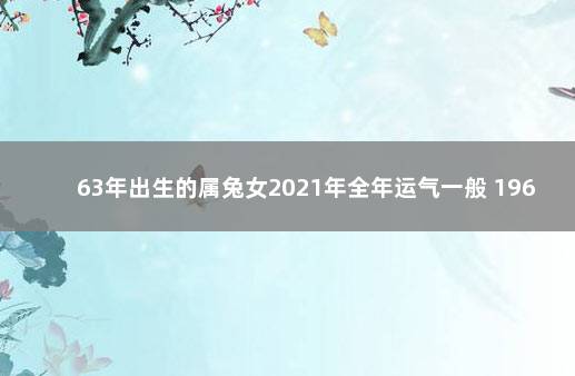 63年出生的属兔女2021年全年运气一般 1967年属羊人的运程