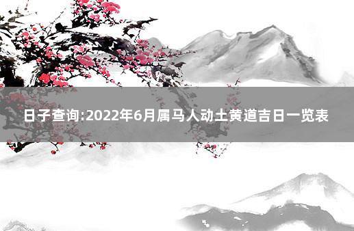 日子查询:2022年6月属马人动土黄道吉日一览表 万年历动土黄道吉日查询