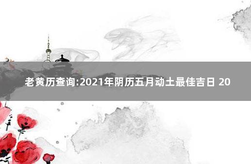 老黄历查询:2021年阴历五月动土最佳吉日 2021年5月搬家黄道吉日