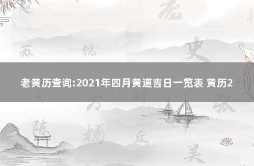 老黄历查询:2021年四月黄道吉日一览表 黄历2021年4月黄道吉日查询