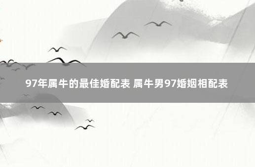 97年属牛的最佳婚配表 属牛男97婚姻相配表