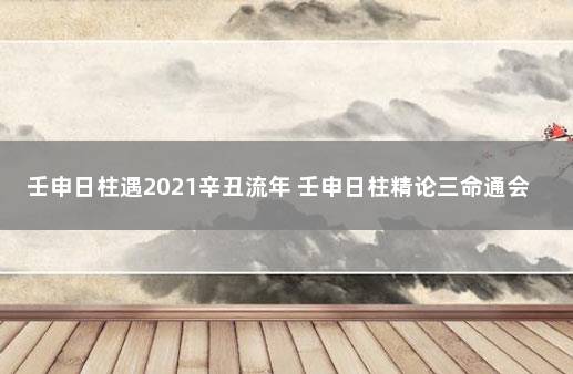 壬申日柱遇2021辛丑流年 壬申日柱精论三命通会