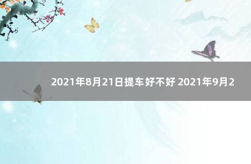 2021年8月21日提车好不好 2021年9月21日提车好不好