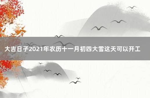 大吉日子2021年农历十一月初四大雪这天可以开工吗 2021年11月上梁黄道吉日