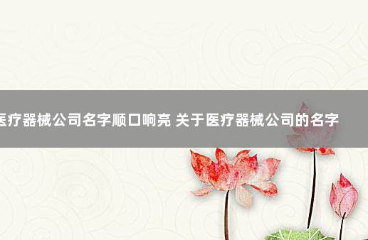 医疗器械公司名字顺口响亮 关于医疗器械公司的名字大全