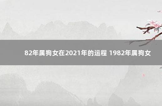 82年属狗女在2021年的运程 1982年属狗女2020年财运