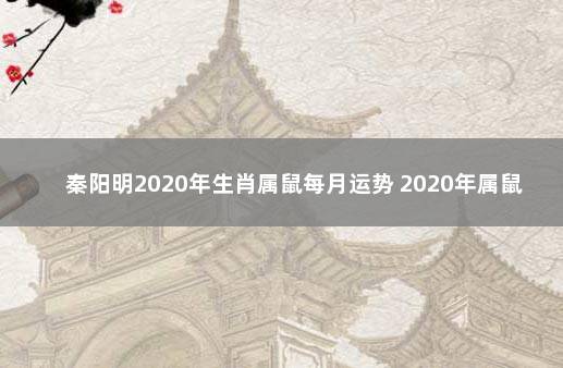 秦阳明2020年生肖属鼠每月运势 2020年属鼠2021年运势及运程