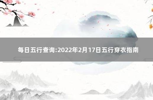 每日五行查询:2022年2月17日五行穿衣指南 出生年月日五行查询表万年历