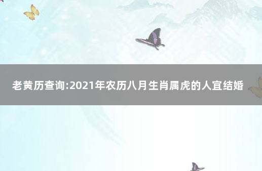 老黄历查询:2021年农历八月生肖属虎的人宜结婚的好日子 2021属虎出嫁结婚日子