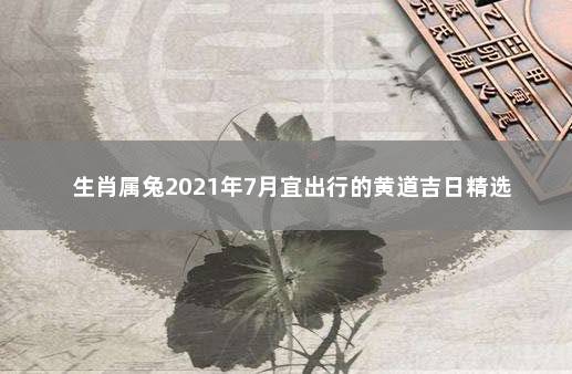 生肖属兔2021年7月宜出行的黄道吉日精选