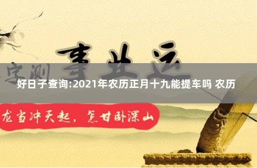 好日子查询:2021年农历正月十九能提车吗 农历9月黄道吉日查询2021提车