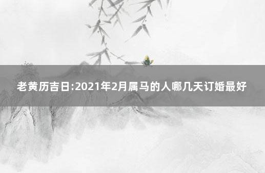 老黄历吉日:2021年2月属马的人哪几天订婚最好最吉利 2021领证日子