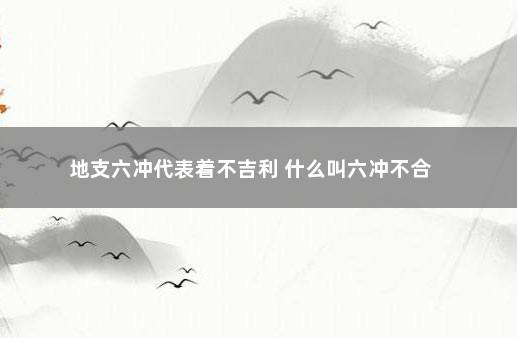 地支六冲代表着不吉利 什么叫六冲不合