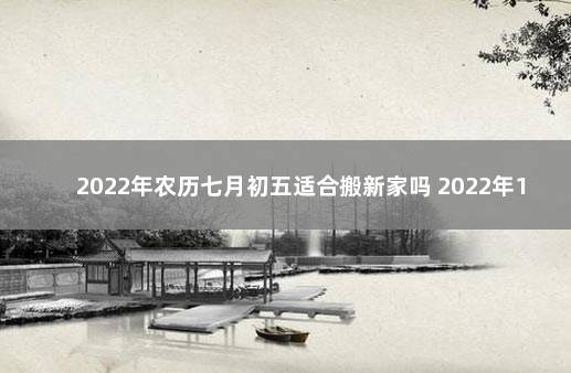 2022年农历七月初五适合搬新家吗 2022年1月7日搬家