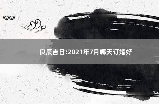 良辰吉日:2021年7月哪天订婚好