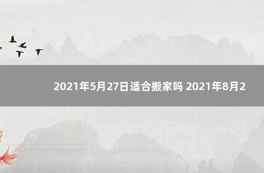 2021年5月27日适合搬家吗 2021年8月27日适合搬家吗