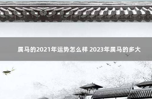 属马的2021年运势怎么样 2023年属马的多大年龄