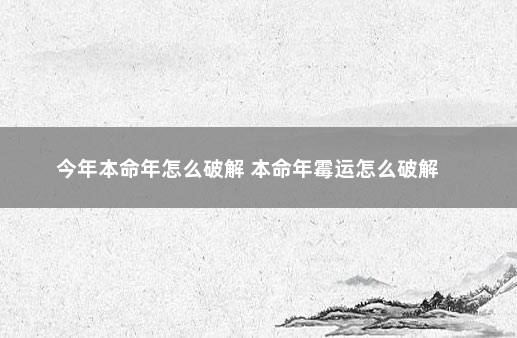 今年本命年怎么破解 本命年霉运怎么破解