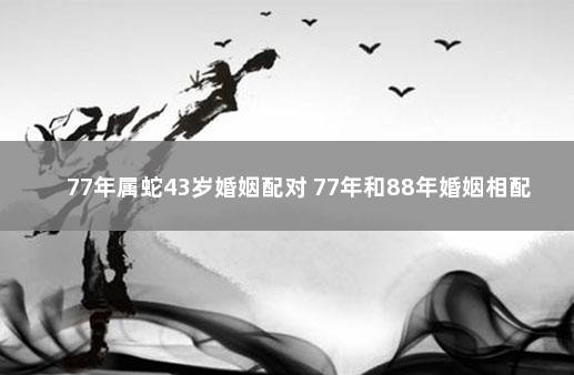 77年属蛇43岁婚姻配对 77年和88年婚姻相配吗