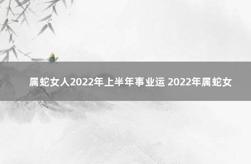 属蛇女人2022年上半年事业运 2022年属蛇女