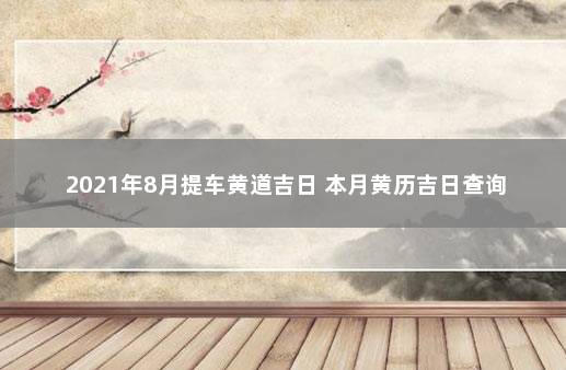 2021年8月提车黄道吉日 本月黄历吉日查询