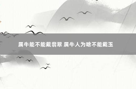 属牛能不能戴翡翠 属牛人为啥不能戴玉