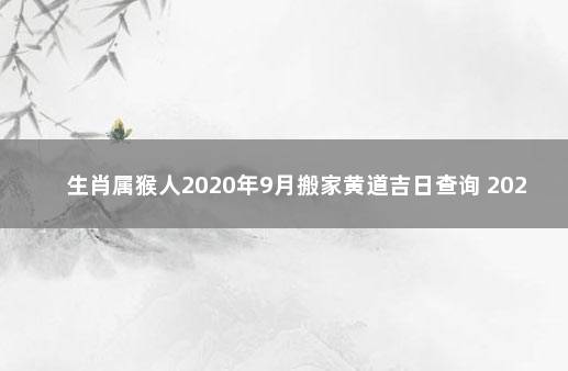 生肖属猴人2020年9月搬家黄道吉日查询 2021年属猴9月份哪天搬家好