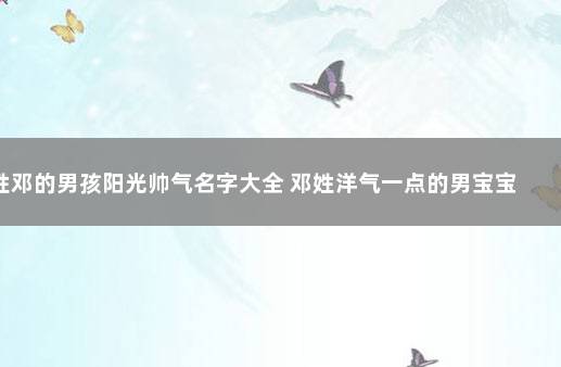 姓邓的男孩阳光帅气名字大全 邓姓洋气一点的男宝宝名字