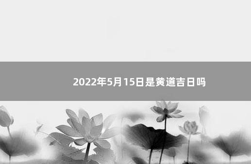 2022年5月15日是黄道吉日吗