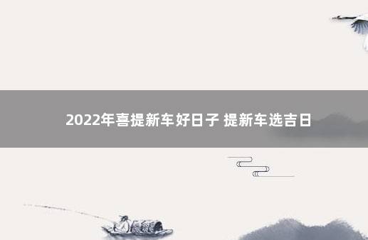 2022年喜提新车好日子 提新车选吉日