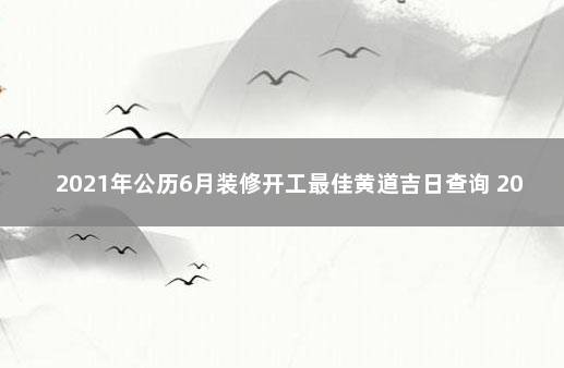 2021年公历6月装修开工最佳黄道吉日查询 2021黄道吉日