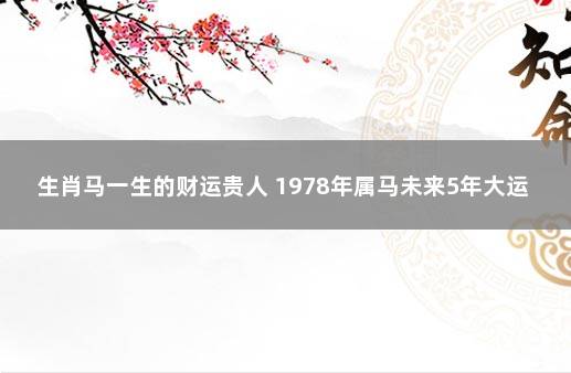 生肖马一生的财运贵人 1978年属马未来5年大运