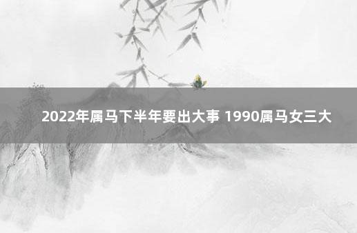 2022年属马下半年要出大事 1990属马女三大劫难