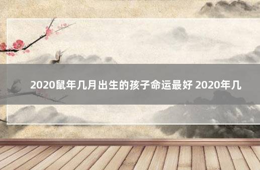 2020鼠年几月出生的孩子命运最好 2020年几月出生最好