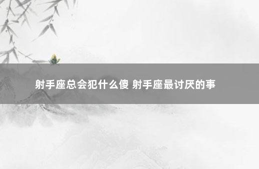 射手座总会犯什么傻 射手座最讨厌的事