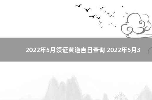 2022年5月领证黄道吉日查询 2022年5月30日适合领证吗