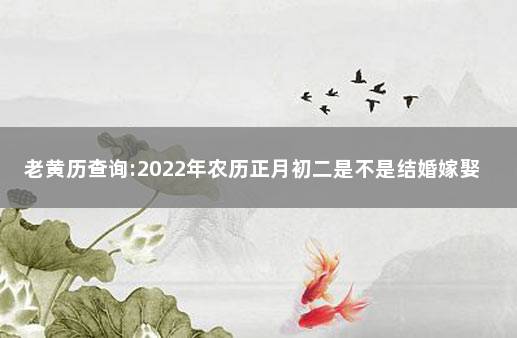 老黄历查询:2022年农历正月初二是不是结婚嫁娶吉日 2022年农历二月初八结婚好吗