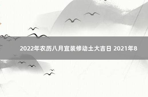 2022年农历八月宜装修动土大吉日 2021年8月装修动土最佳吉日