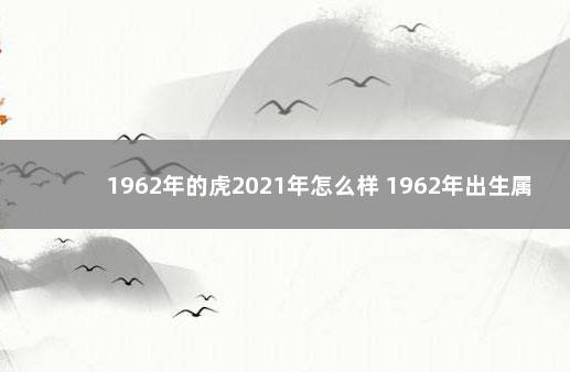 1962年的虎2021年怎么样 1962年出生属虎2021年运势及运程