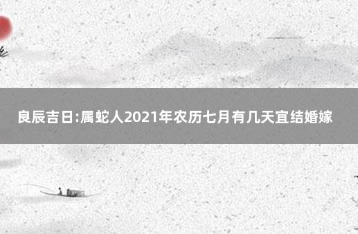 良辰吉日:属蛇人2021年农历七月有几天宜结婚嫁娶 属蛇农历七月出生好吗