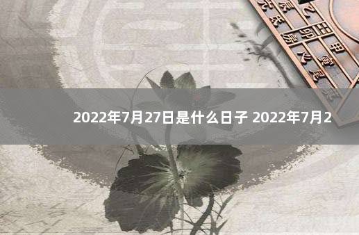 2022年7月27日是什么日子 2022年7月27号吉时出生