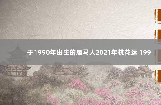 于1990年出生的属马人2021年桃花运 1990年属马的桃花劫是哪一年